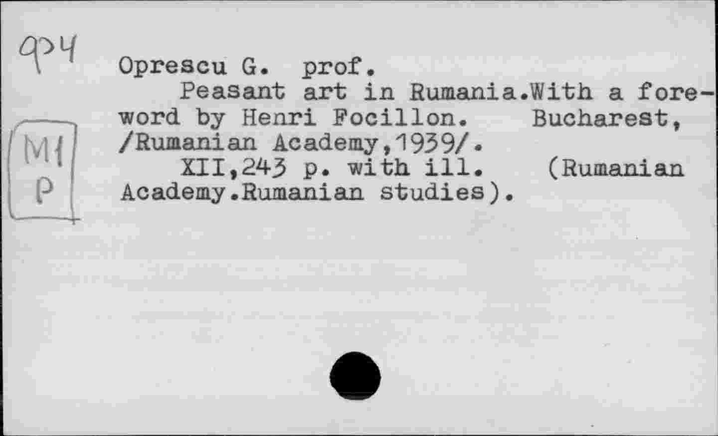 ﻿Oprescu G. prof.
Peasant art in Rumania.With a fore word by Henri Focillon.	Bucharest,
/Rumanian Academy,1939/•
XII,243 p. with ill. (Rumanian Academy.Rumanian studies).